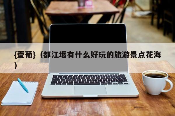 {壹葡}(都江堰有什么好玩的旅游景点花海)